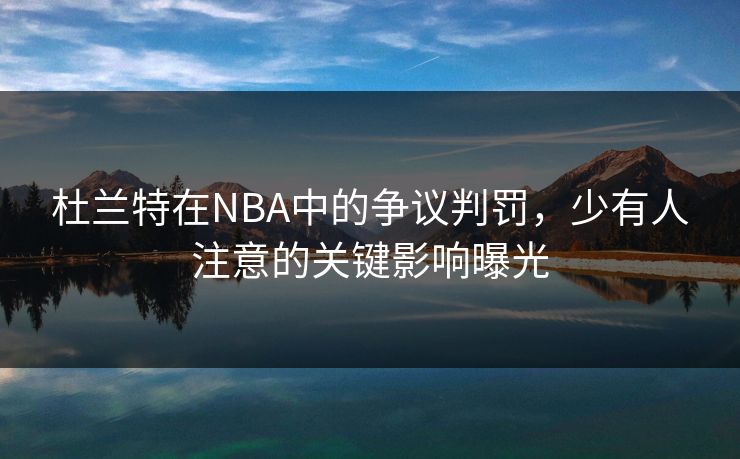 杜兰特在NBA中的争议判罚，少有人注意的关键影响曝光